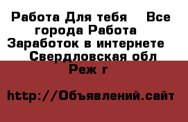 Работа Для тебя  - Все города Работа » Заработок в интернете   . Свердловская обл.,Реж г.